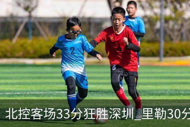 北控客场33分狂胜深圳 里勒30分领衔斩获赛季两连胜