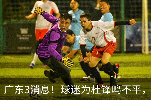 广东3消息！球迷为杜锋鸣不平，胡明轩展现领袖气质，王仕鹏预言成真