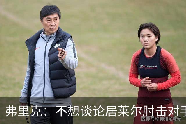 弗里克：不想谈论居莱尔肘击对手的事；拉菲尼亚明天能首发