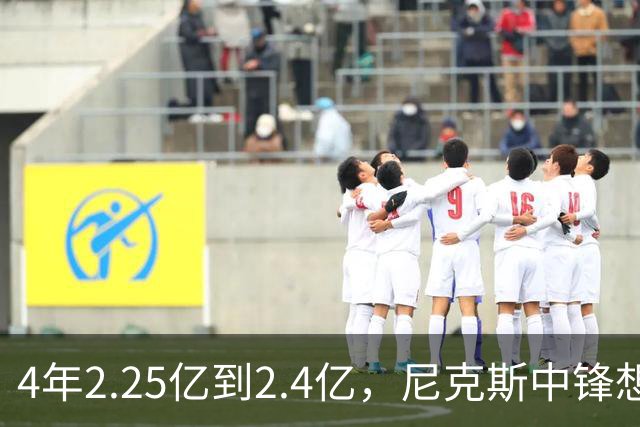 4年2.25亿到2.4亿，尼克斯中锋想要这份续约