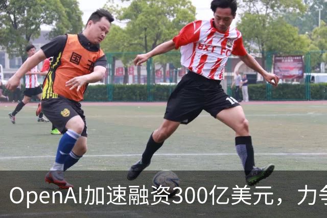 OpenAI加速融资300亿美元，力争抢在Anthropic IPO前锁定资金
